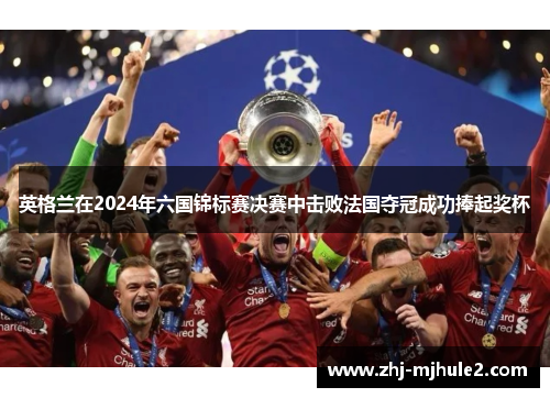 英格兰在2024年六国锦标赛决赛中击败法国夺冠成功捧起奖杯 英格兰在2024年六国锦标赛决赛中击败法国夺冠成功捧起奖杯