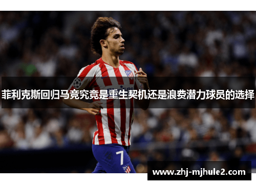 菲利克斯回归马竞究竟是重生契机还是浪费潜力球员的选择 菲利克斯回归马竞究竟是重生契机还是浪费潜力球员的选择