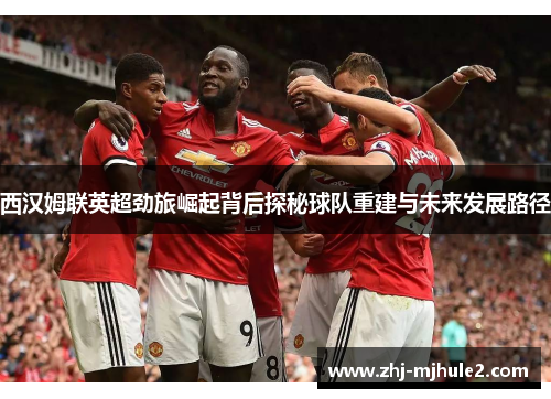 西汉姆联英超劲旅崛起背后探秘球队重建与未来发展路径