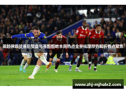 英超保级战赛后复盘与赛前前瞻本周热点全景梳理形势解析看点聚焦 英超保级战赛后复盘与赛前前瞻本周热点全景梳理形势解析看点聚焦