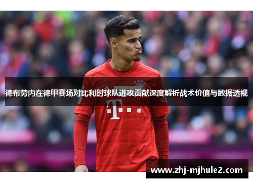 德布劳内在德甲赛场对比利时球队进攻贡献深度解析战术价值与数据透视