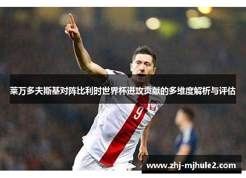 莱万多夫斯基对阵比利时世界杯进攻贡献的多维度解析与评估 莱万多夫斯基对阵比利时世界杯进攻贡献的多维度解析与评估