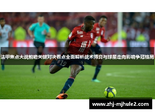 法甲焦点大战前瞻关键对决看点全面解析战术博弈与球星走向影响争冠格局