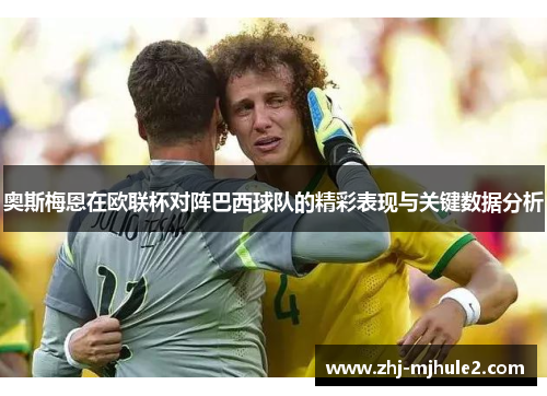 奥斯梅恩在欧联杯对阵巴西球队的精彩表现与关键数据分析 奥斯梅恩在欧联杯对阵巴西球队的精彩表现与关键数据分析
