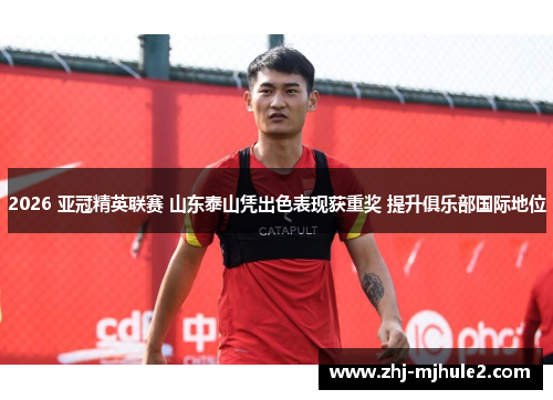 2026 亚冠精英联赛 山东泰山凭出色表现获重奖 提升俱乐部国际地位