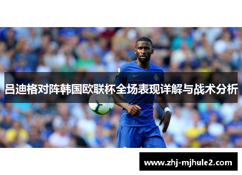 吕迪格对阵韩国欧联杯全场表现详解与战术分析