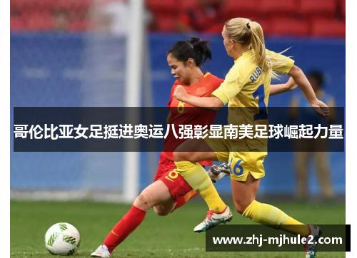 哥伦比亚女足挺进奥运八强彰显南美足球崛起力量 哥伦比亚女足挺进奥运八强彰显南美足球崛起力量