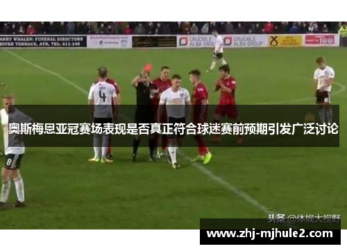 奥斯梅恩亚冠赛场表现是否真正符合球迷赛前预期引发广泛讨论 奥斯梅恩亚冠赛场表现是否真正符合球迷赛前预期引发广泛讨论