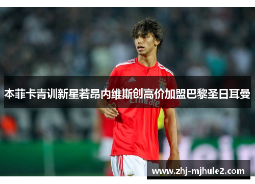 本菲卡青训新星若昂内维斯创高价加盟巴黎圣日耳曼 本菲卡青训新星若昂内维斯创高价加盟巴黎圣日耳曼