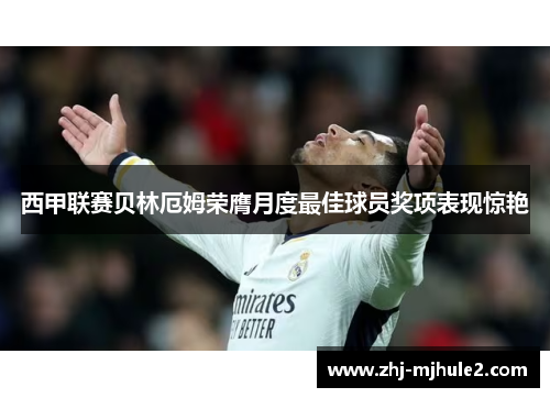 西甲联赛贝林厄姆荣膺月度最佳球员奖项表现惊艳
