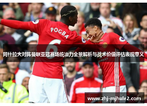 阿什拉夫对阵曼联亚冠赛场统治力全景解析与战术价值评估表现意义 阿什拉夫对阵曼联亚冠赛场统治力全景解析与战术价值评估表现意义