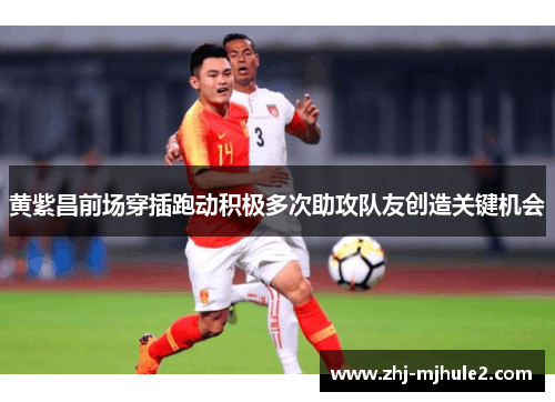 黄紫昌前场穿插跑动积极多次助攻队友创造关键机会