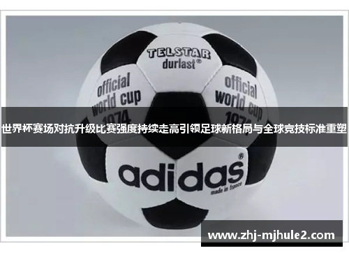 世界杯赛场对抗升级比赛强度持续走高引领足球新格局与全球竞技标准重塑 世界杯赛场对抗升级比赛强度持续走高引领足球新格局与全球竞技标准重塑