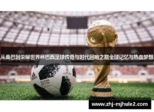 从桑巴到荣耀世界杯巴西足球传奇与时代回响之路全球记忆与热血梦想 从桑巴到荣耀世界杯巴西足球传奇与时代回响之路全球记忆与热血梦想
