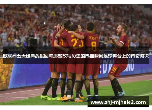 欧联杯五大经典战役回顾那些改写历史的热血瞬间足球舞台上的传奇对决